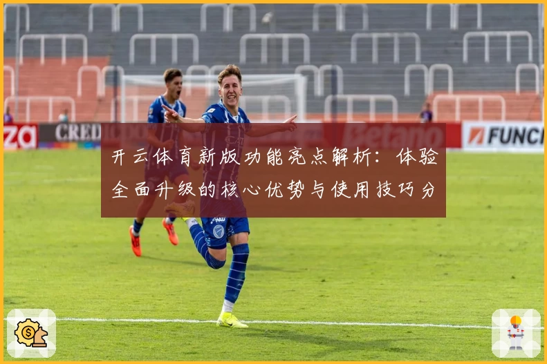 开云体育新版功能亮点解析：体验全面升级的核心优势与使用技巧分享