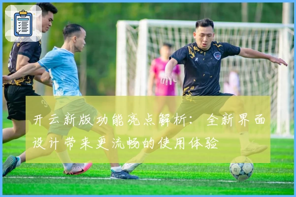 开云新版功能亮点解析：全新界面设计带来更流畅的使用体验