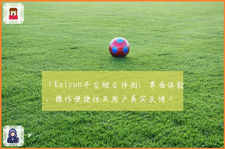 「Kaiyun平台综合评测：界面体验、操作便捷性及用户真实反馈」