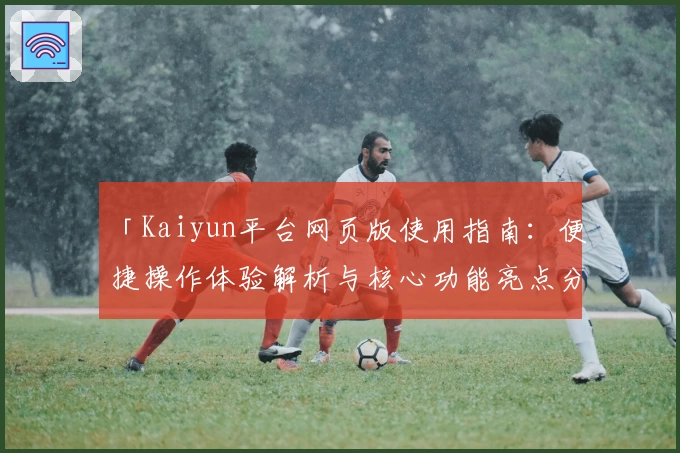 「Kaiyun平台网页版使用指南：便捷操作体验解析与核心功能亮点分享」