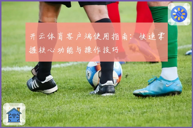 开云体育客户端使用指南：快速掌握核心功能与操作技巧