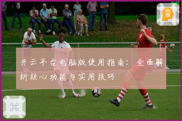 开云平台电脑版使用指南：全面解析核心功能与实用技巧