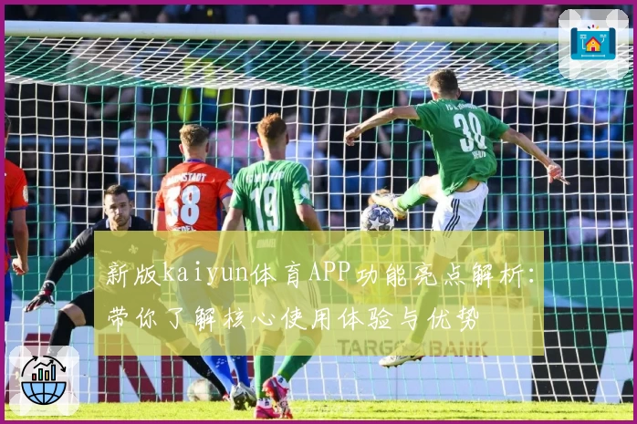 新版kaiyun体育APP功能亮点解析：带你了解核心使用体验与优势