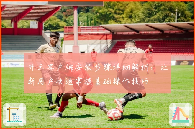 开云客户端安装步骤详细解析，让新用户快速掌握基础操作技巧