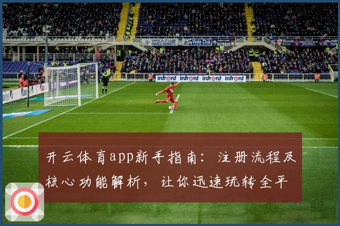 开云体育app新手指南：注册流程及核心功能解析，让你迅速玩转全平台