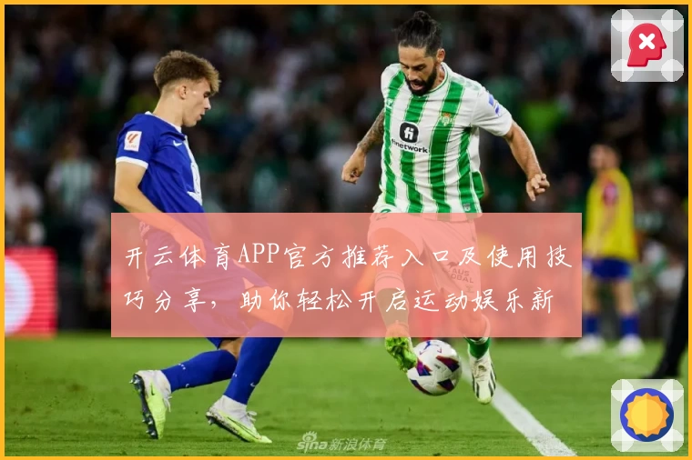 开云体育APP官方推荐入口及使用技巧分享，助你轻松开启运动娱乐新体验
