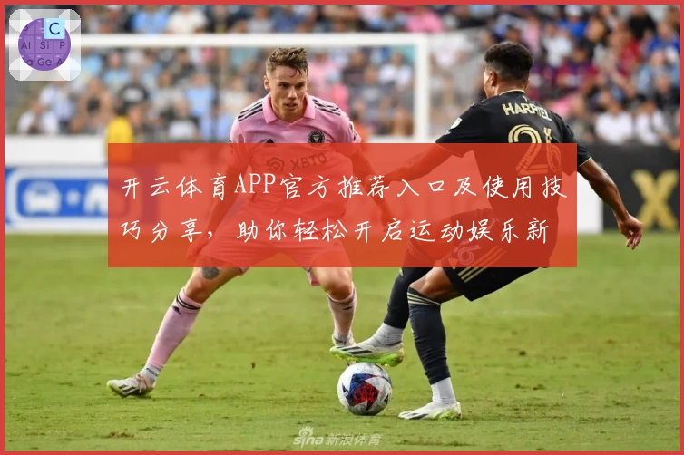 开云体育APP官方推荐入口及使用技巧分享，助你轻松开启运动娱乐新体验