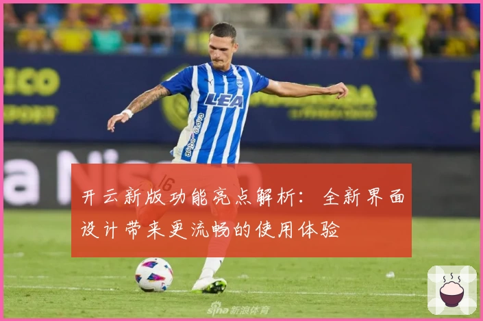 开云新版功能亮点解析：全新界面设计带来更流畅的使用体验