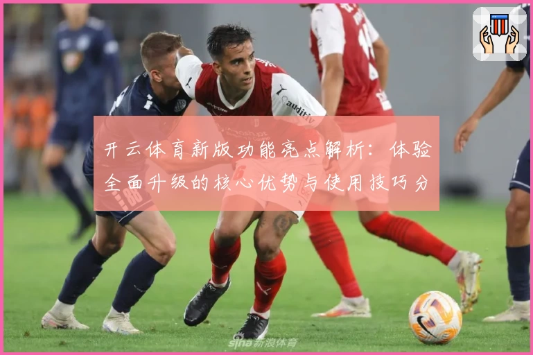 开云体育新版功能亮点解析：体验全面升级的核心优势与使用技巧分享