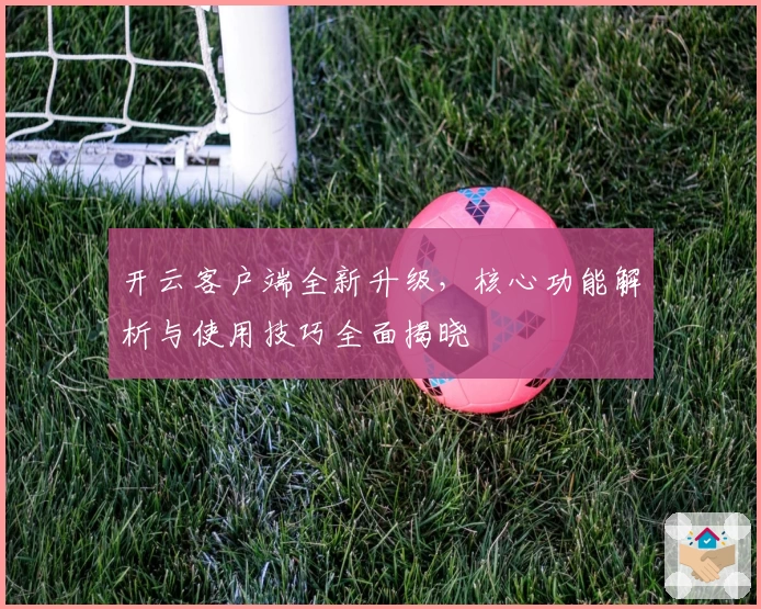 开云客户端全新升级，核心功能解析与使用技巧全面揭晓