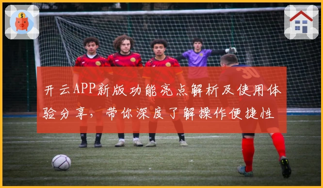 开云APP新版功能亮点解析及使用体验分享，带你深度了解操作便捷性与用户评价