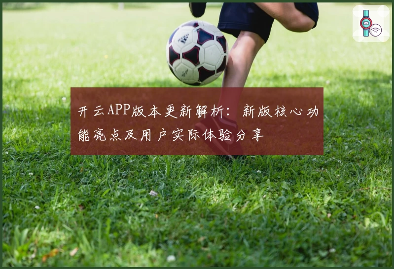 开云APP版本更新解析:新版核心功能亮点及用户实际体验分享