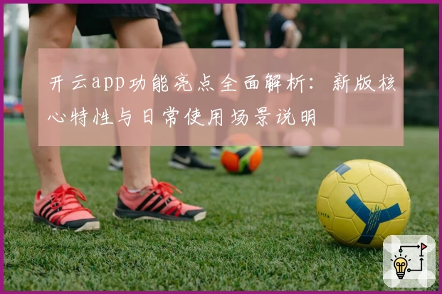 开云app功能亮点全面解析：新版核心特性与日常使用场景说明