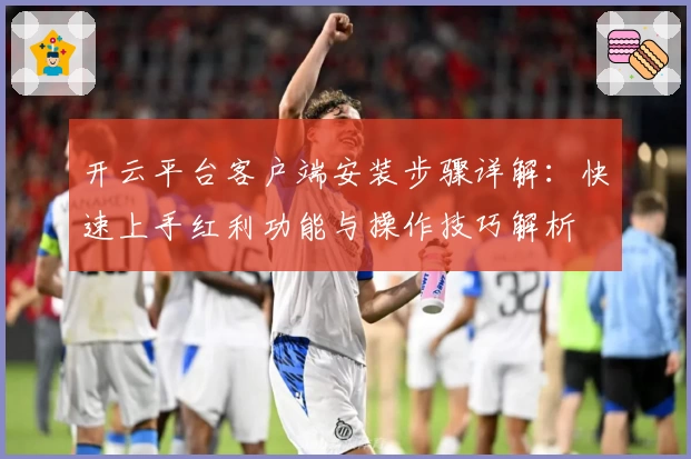 开云平台客户端安装步骤详解：快速上手红利功能与操作技巧解析