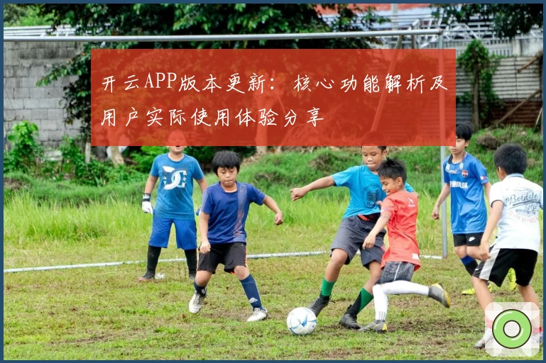 开云APP版本更新：核心功能解析及用户实际使用体验分享