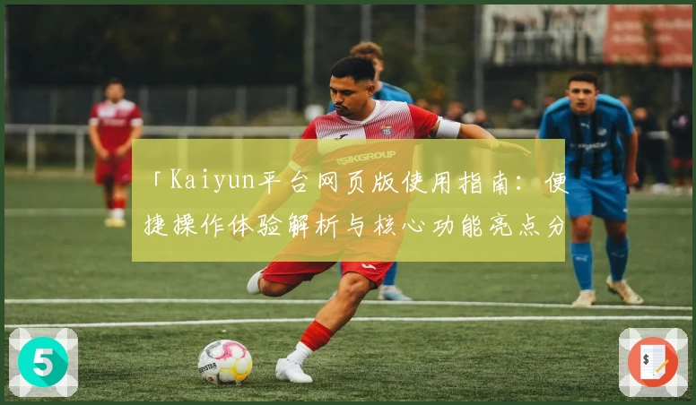 「Kaiyun平台网页版使用指南：便捷操作体验解析与核心功能亮点分享」