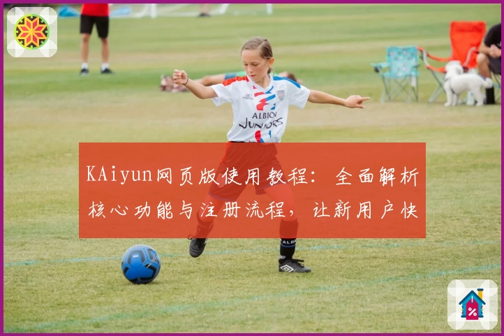 KAiyun网页版使用教程：全面解析核心功能与注册流程，让新用户快速上手