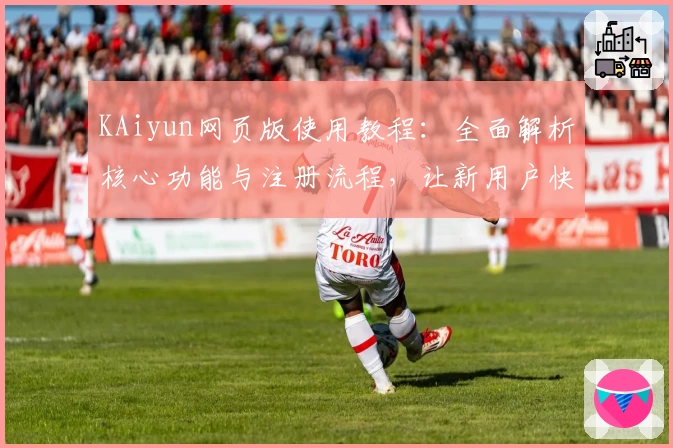 KAiyun网页版使用教程：全面解析核心功能与注册流程，让新用户快速上手
